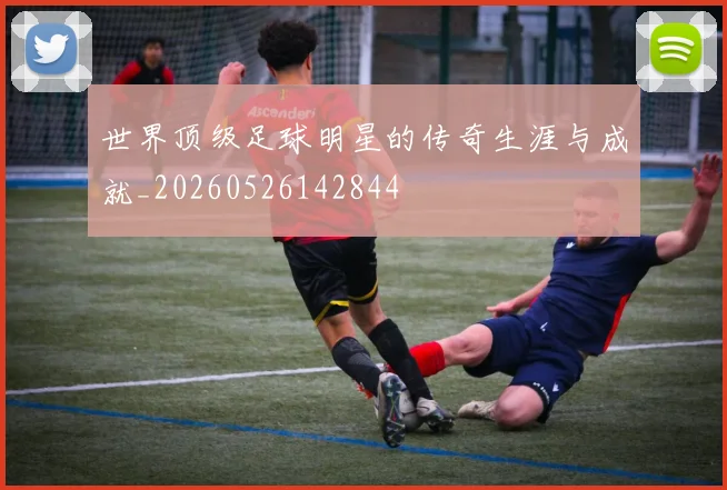 世界顶级足球明星的传奇生涯与成就_20260526142844
