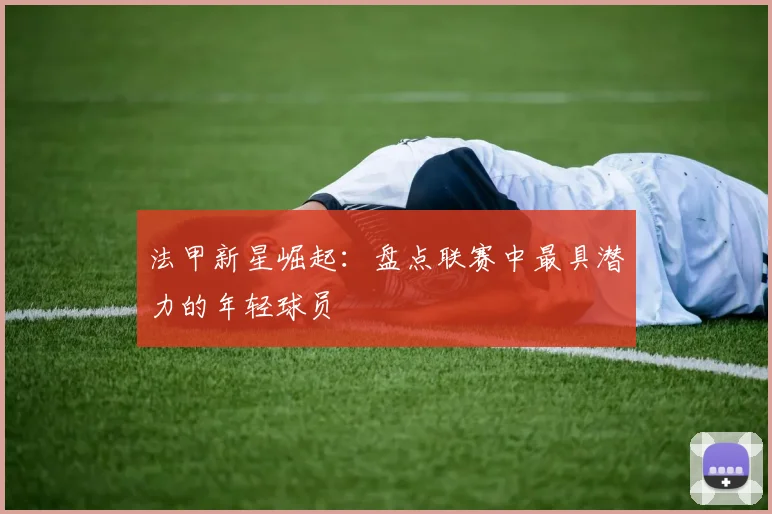 法甲新星崛起：盘点联赛中最具潜力的年轻球员