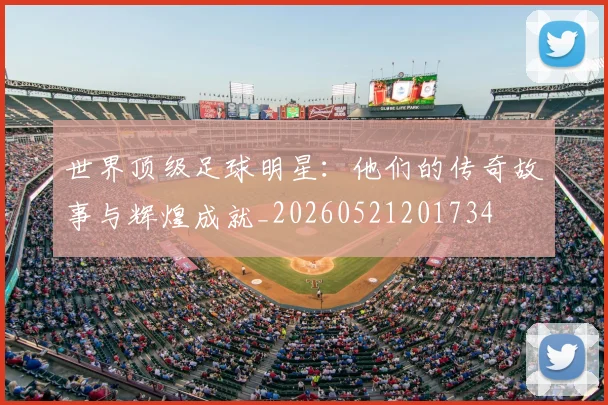 世界顶级足球明星：他们的传奇故事与辉煌成就_20260521201734