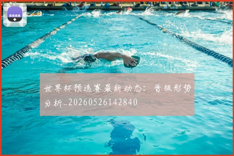 世界杯预选赛最新动态：晋级形势分析_20260526142840