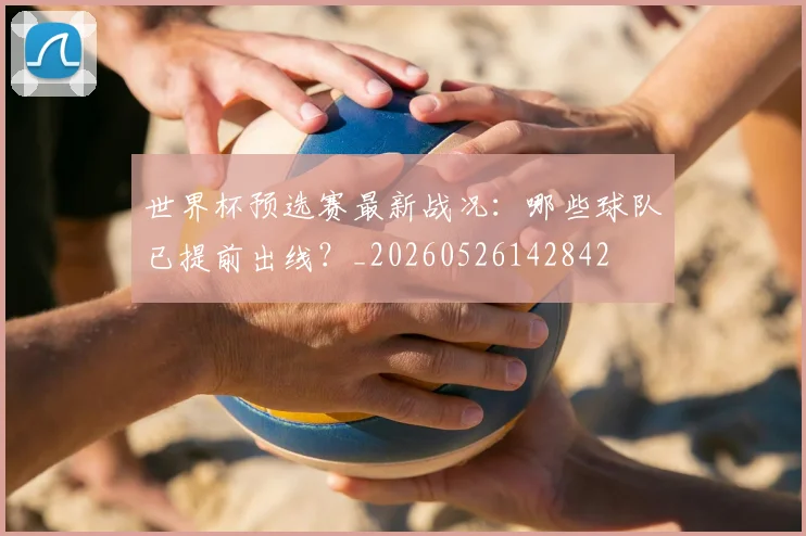 世界杯预选赛最新战况:哪些球队已提前出线?_20260526142842