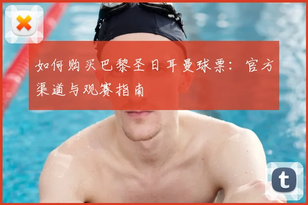 如何购买巴黎圣日耳曼球票:官方渠道与观赛指南