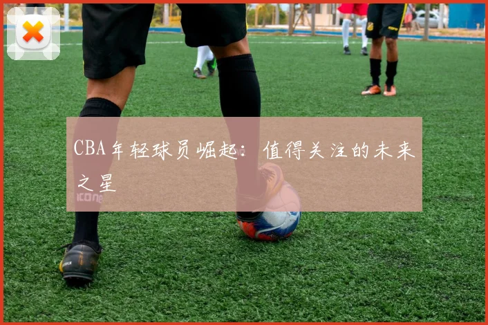 CBA年轻球员崛起:值得关注的未来之星