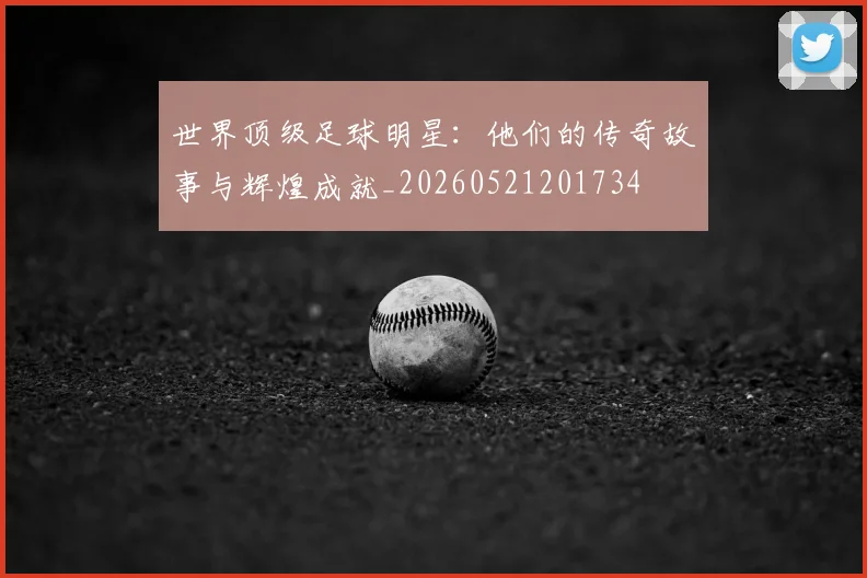 世界顶级足球明星:他们的传奇故事与辉煌成就_20260521201734